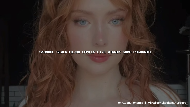 skandal cewek hijab cantik live wikwik sama pacarnya