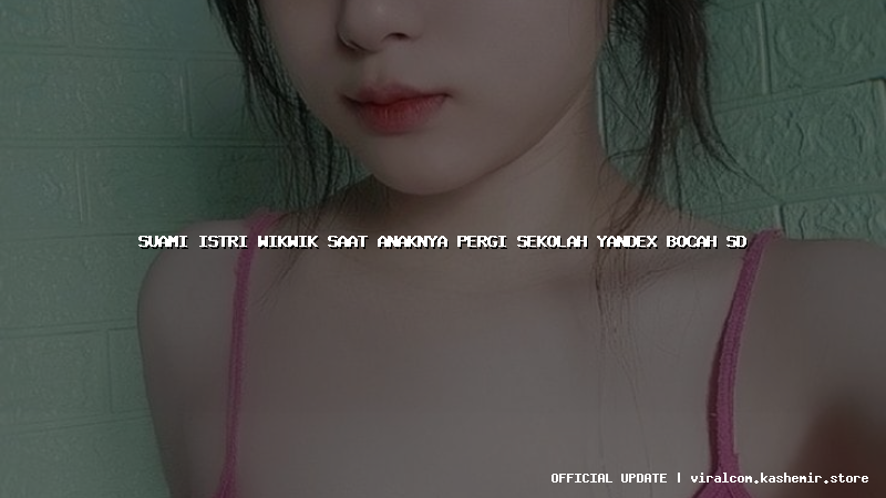 suami istri wikwik saat anaknya pergi sekolah yandex bocah sd