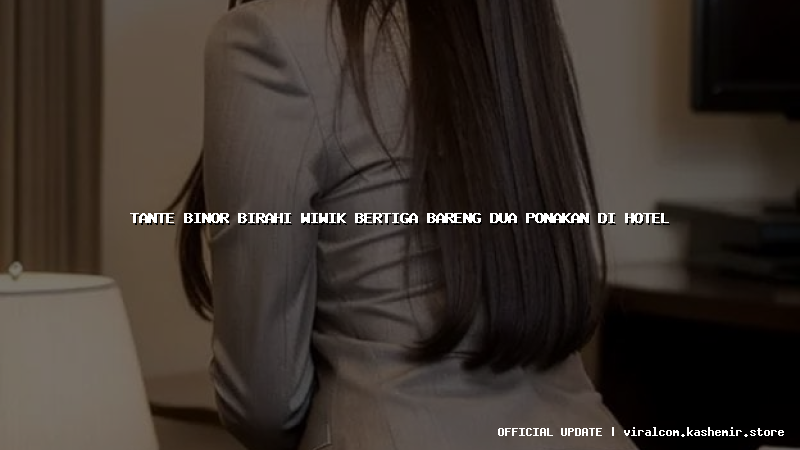tante binor birahi wiwik bertiga bareng dua ponakan di hotel