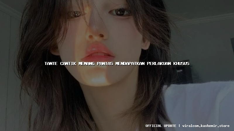 tante cantik memang pantas mendapatkan perlakuan khusus