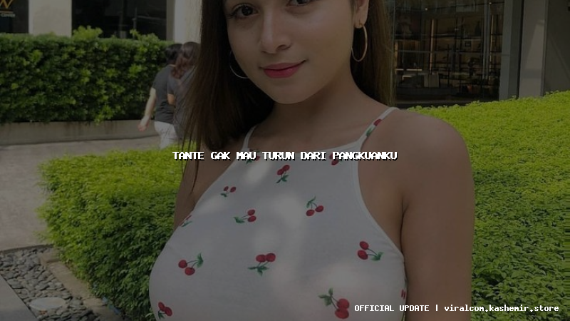 tante gak mau turun dari pangkuanku