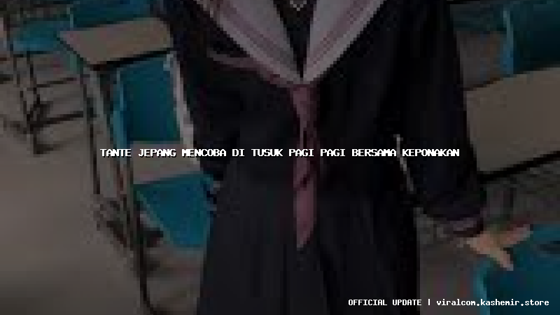 tante jepang mencoba di tusuk pagi pagi bersama keponakan