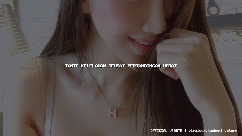 tante kelelahan seusai pertandingan hebat