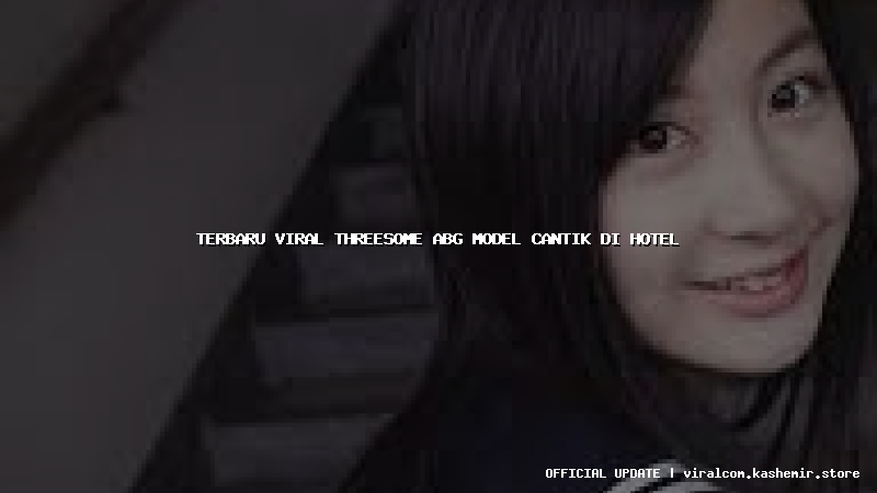 terbaru viral threesome abg model cantik di hotel