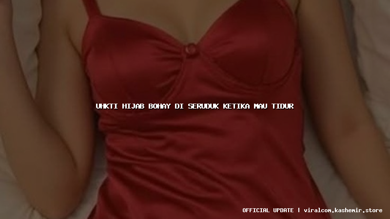 uhkti hijab bohay di seruduk ketika mau tidur