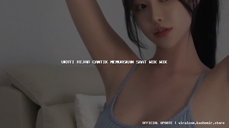 ukhti hijab cantik memuaskan saat wik wik