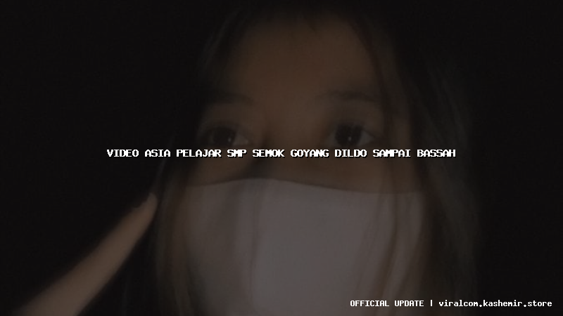 video asia pelajar smp semok goyang dildo sampai bassah