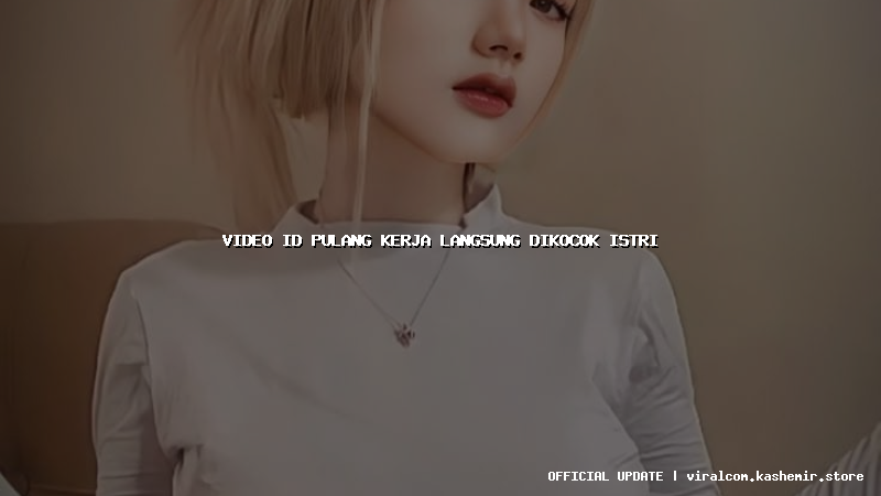 video id pulang kerja langsung dikocok istri