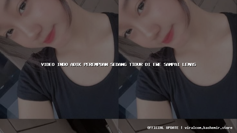 video indo adik perempuan sedang tidur di ewe sampai lemas