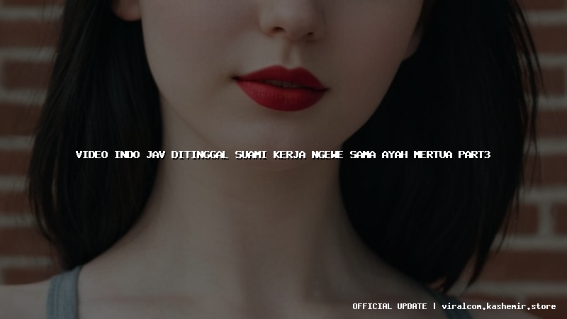 video indo jav ditinggal suami kerja ngewe sama ayah mertua part3