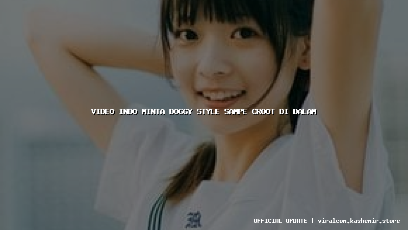 video indo minta doggy style sampe croot di dalam