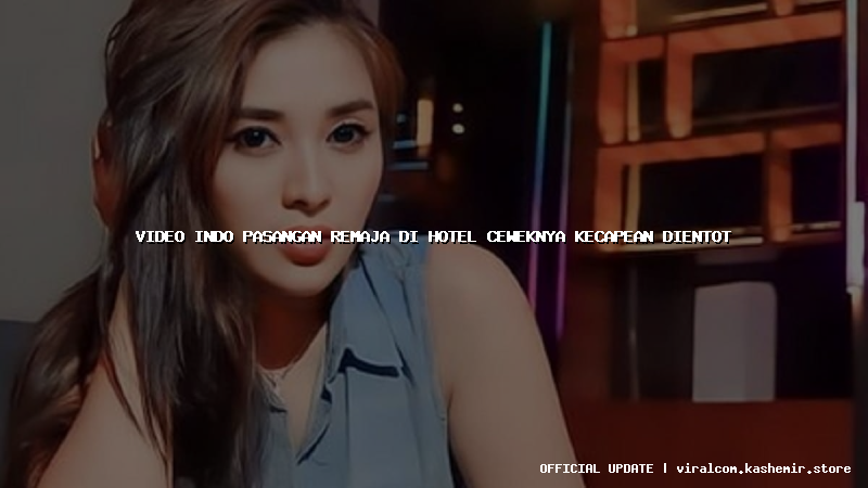 video indo pasangan remaja di hotel ceweknya kecapean dientot