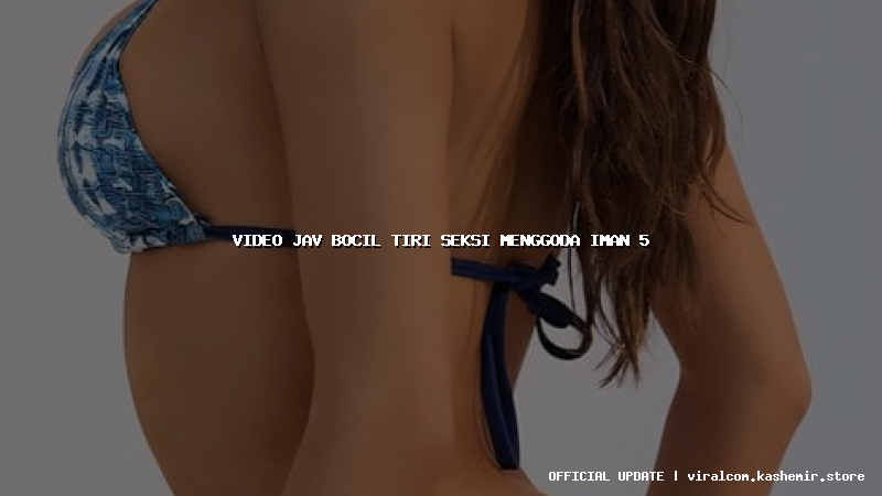 video jav bocil tiri seksi menggoda iman 5