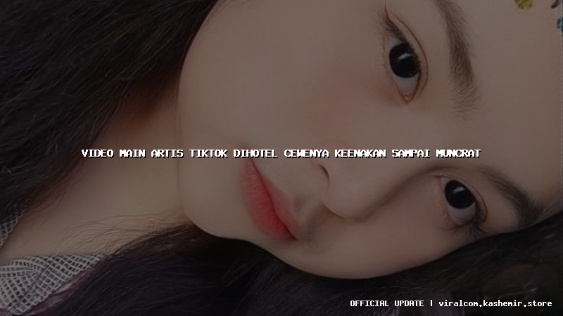 video main artis tiktok dihotel cewenya keenakan sampai muncrat