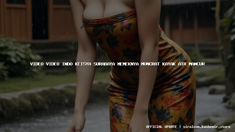 video video indo keisya surabaya memeknya muncrat kayak air mancur