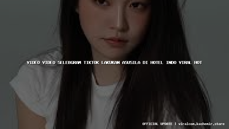 video video selebgram tiktok lakukan asusila di hotel indo viral hot