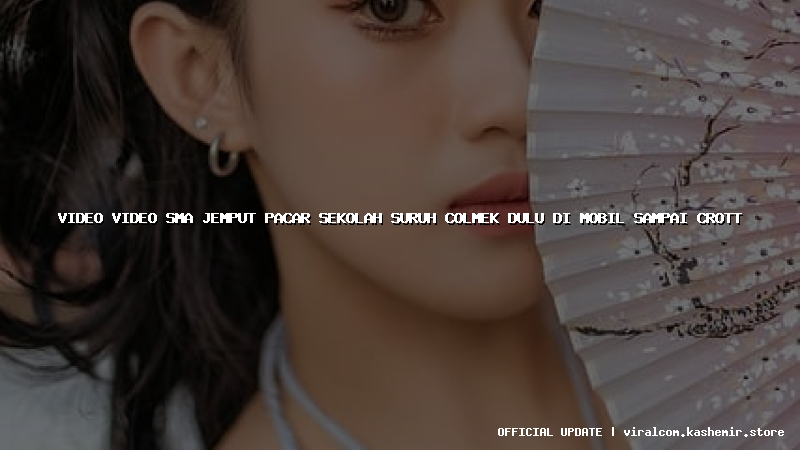 video video sma jemput pacar sekolah suruh colmek dulu di mobil sampai crott