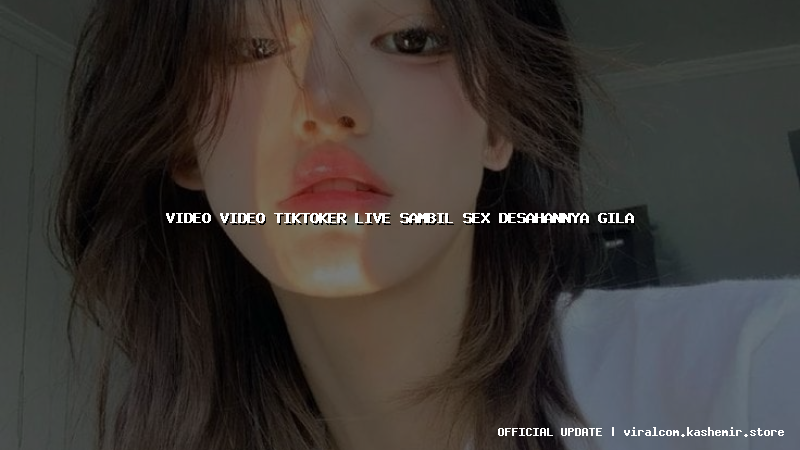 video video tiktoker live sambil sex desahannya gila