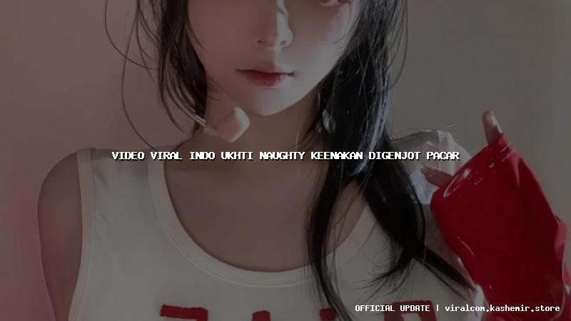 video viral indo ukhti naughty keenakan digenjot pacar