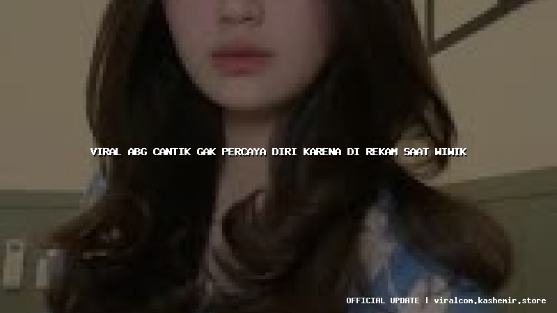 viral abg cantik gak percaya diri karena di rekam saat wiwik