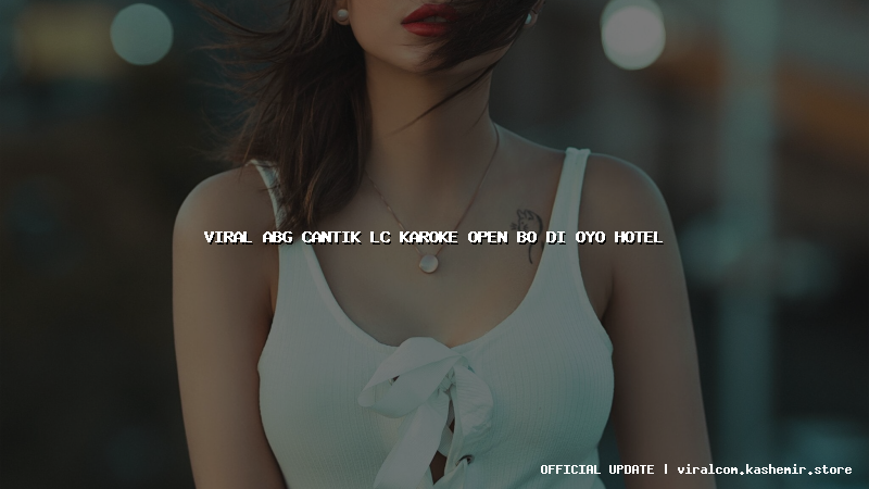 viral abg cantik lc karoke open bo di oyo hotel