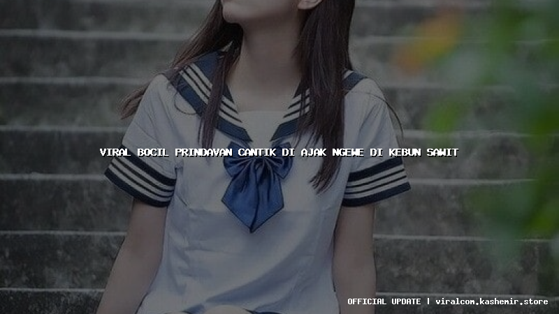 viral bocil prindavan cantik di ajak ngewe di kebun sawit