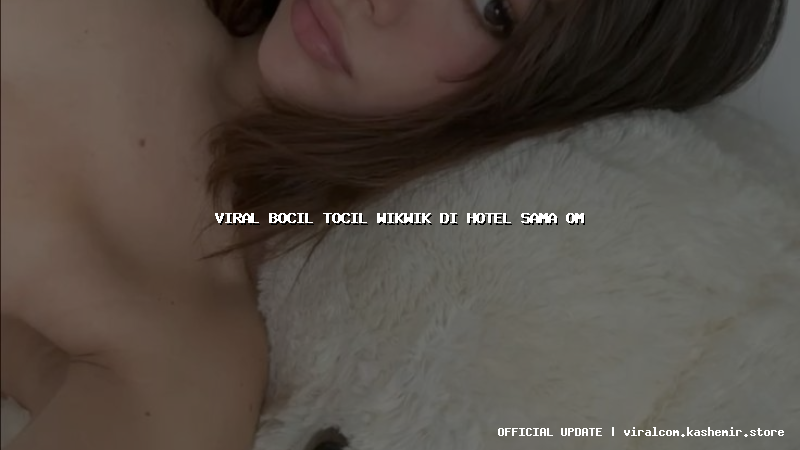 viral bocil tocil wikwik di hotel sama om