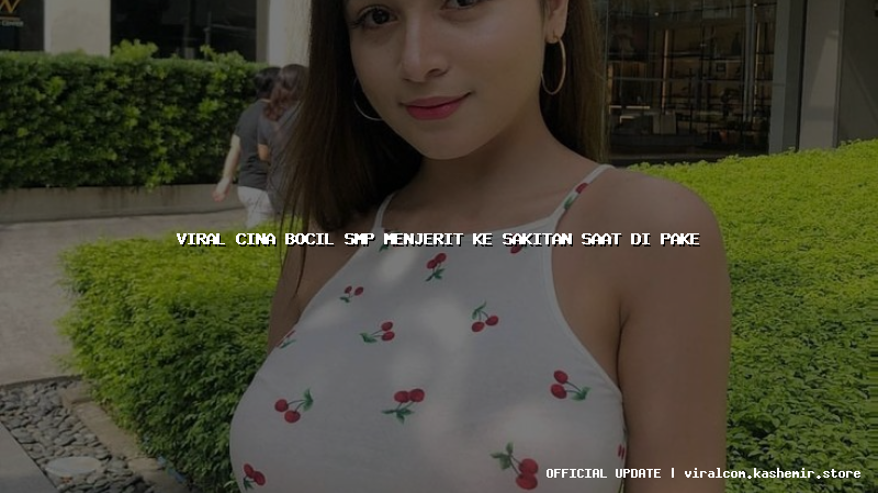 viral cina bocil smp menjerit ke sakitan saat di pake