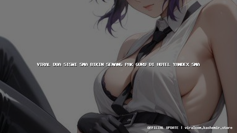 viral dua siswi sma bikin senang pak guru di hotel yandex sma