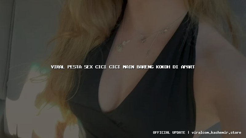 viral pesta sex cici cici main bareng kokoh di apart