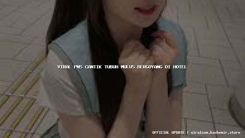 viral pns cantik tubuh mulus bergoyang di hotel