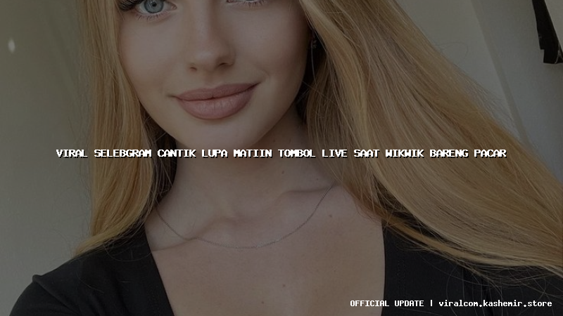 viral selebgram cantik lupa matiin tombol live saat wikwik bareng pacar