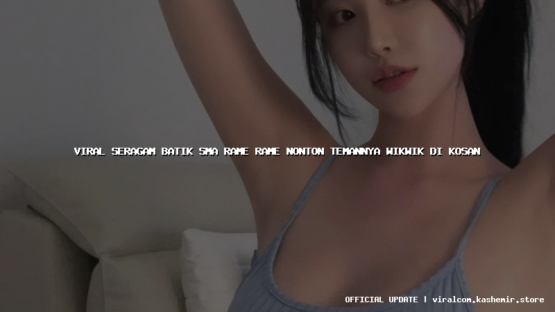 viral seragam batik sma rame rame nonton temannya wikwik di kosan