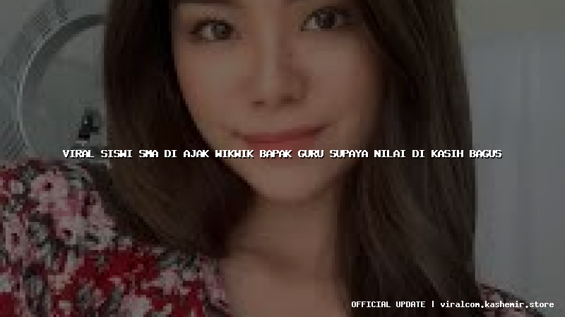 viral siswi sma di ajak wikwik bapak guru supaya nilai di kasih bagus