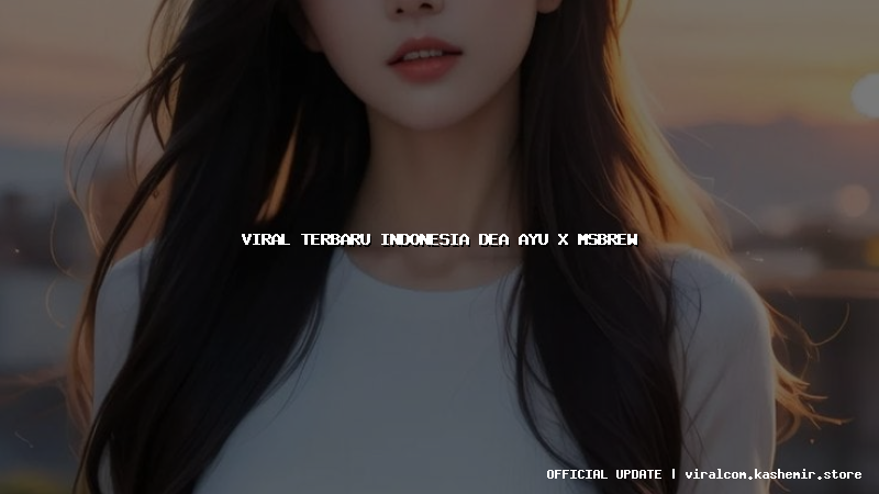 viral terbaru indonesia dea ayu x msbrew