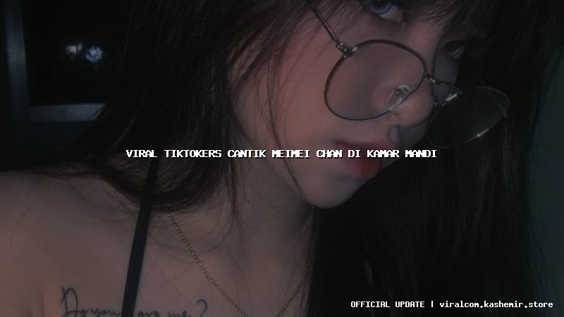 viral tiktokers cantik meimei chan di kamar mandi