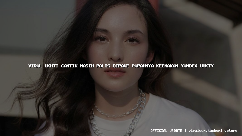 viral ukhti cantik masih polos dipake papahnya keenakan yandex uhkty