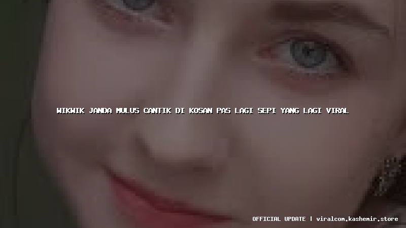 wikwik janda mulus cantik di kosan pas lagi sepi yang lagi viral