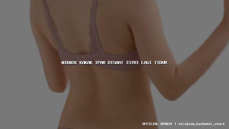 wikwik kakak ipar disaat istri lagi tidur