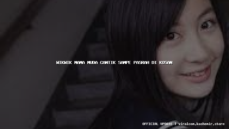 wikwik mama muda cantik sampe pasrah di kosan