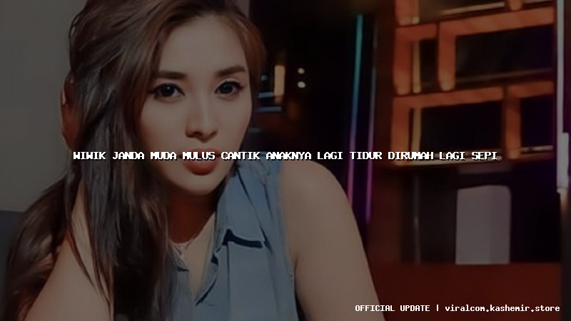 wiwik janda muda mulus cantik anaknya lagi tidur dirumah lagi sepi