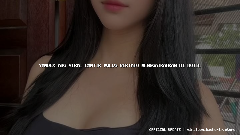 yandex abg viral cantik mulus bertato menggairahkan di hotel