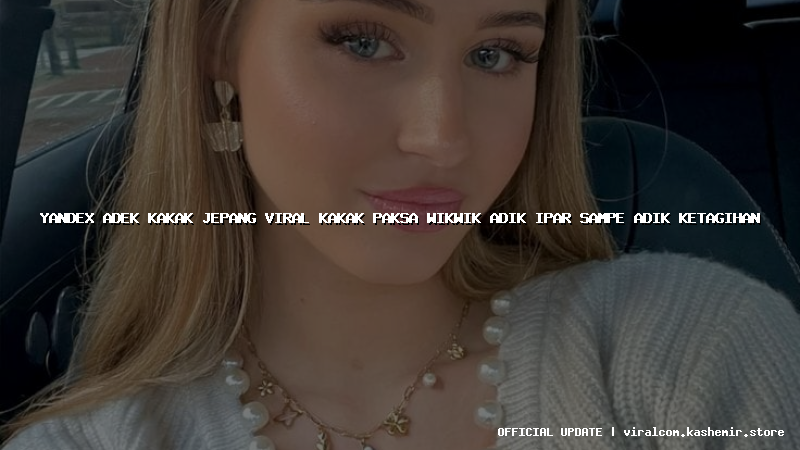 yandex adek kakak jepang viral kakak paksa wikwik adik ipar sampe adik ketagihan