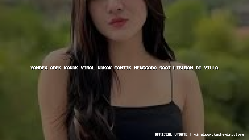 yandex adek kakak viral kakak cantik menggoda saat liburan di villa