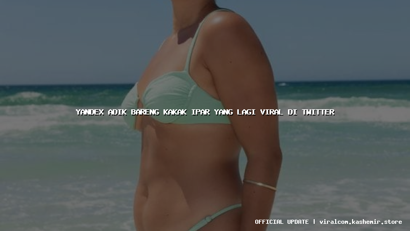 yandex adik bareng kakak ipar yang lagi viral di twitter
