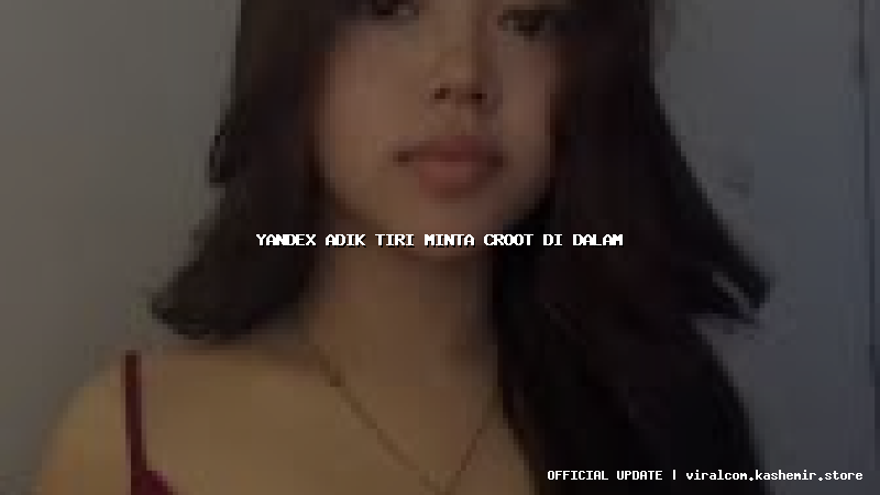 yandex adik tiri minta croot di dalam