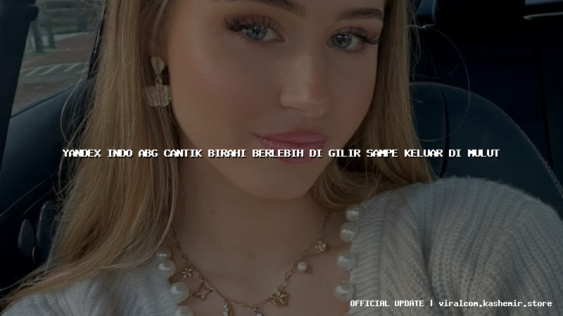 yandex indo abg cantik birahi berlebih di gilir sampe keluar di mulut