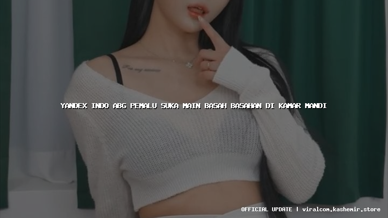 yandex indo abg pemalu suka main basah basahan di kamar mandi