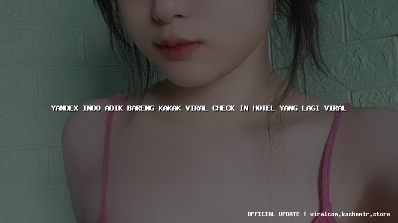 yandex indo adik bareng kakak viral check in hotel yang lagi viral