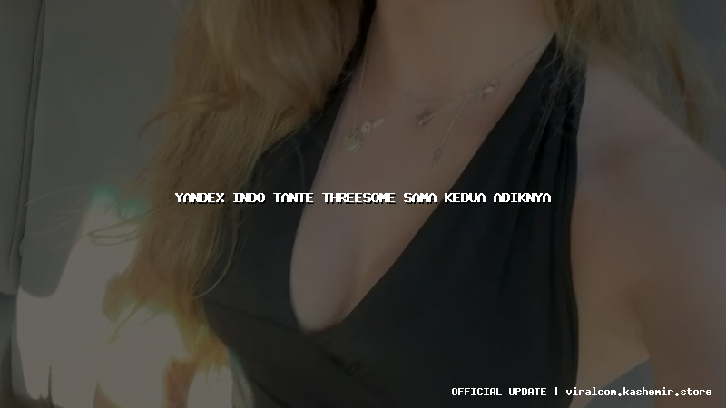 yandex indo tante threesome sama kedua adiknya